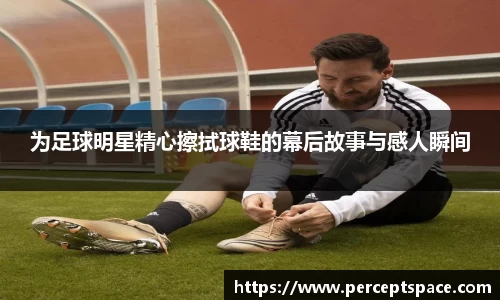 为足球明星精心擦拭球鞋的幕后故事与感人瞬间