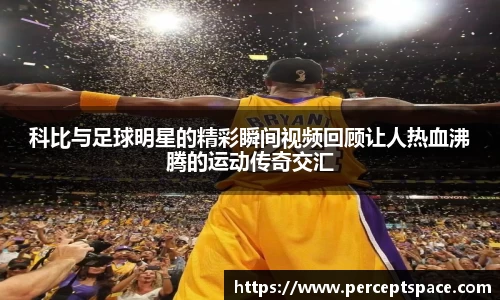 科比与足球明星的精彩瞬间视频回顾让人热血沸腾的运动传奇交汇