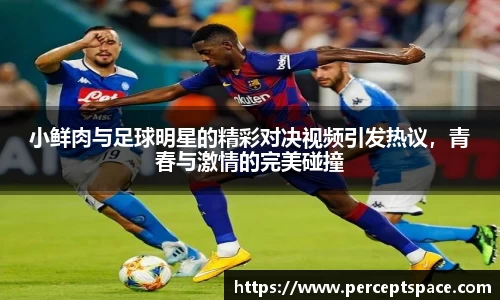 小鲜肉与足球明星的精彩对决视频引发热议，青春与激情的完美碰撞