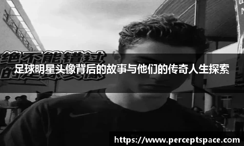 足球明星头像背后的故事与他们的传奇人生探索