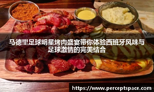 马德里足球明星烤肉盛宴带你体验西班牙风味与足球激情的完美结合